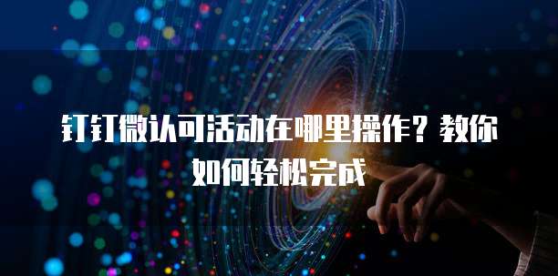 钉钉微认可活动在哪里操作?教你如何轻松完成