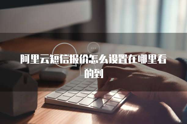 阿里云短信报价怎么设置在哪里看的到