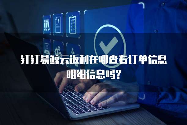 钉钉易鲸云返利在哪查看订单信息明细信息吗？