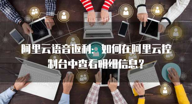阿里云语音返利:如何在阿里云控制台中查看明细信息?