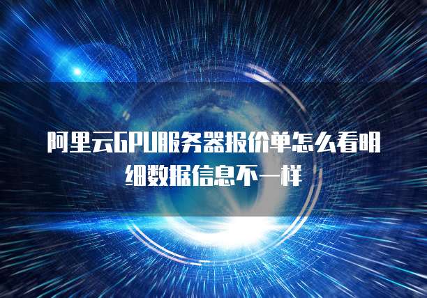 阿里云GPU服务器报价单怎么看明细数据信息不一样