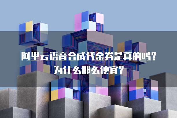 阿里云语音合成代金券是真的吗?为什么那么便宜?