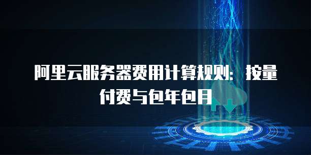 阿里云服务器费用计算规则:按量付费与包年包月