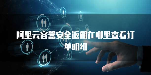 阿里云容器安全返佣在哪里查看订单明细