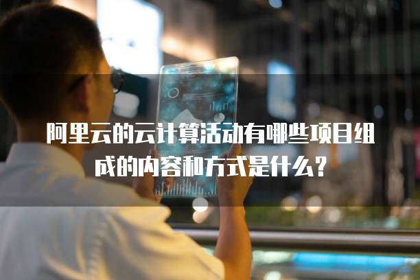 阿里云的云计算活动有哪些项目组成的内容和方式是什么?