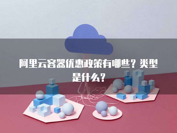 阿里云容器优惠政策有哪些?类型是什么?