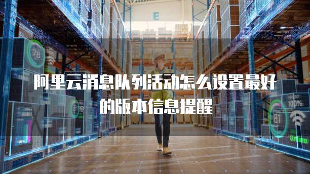 阿里云消息队列活动怎么设置最好的版本信息提醒