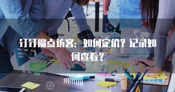 钉钉魔点访客：如何定价？记录如何查看？