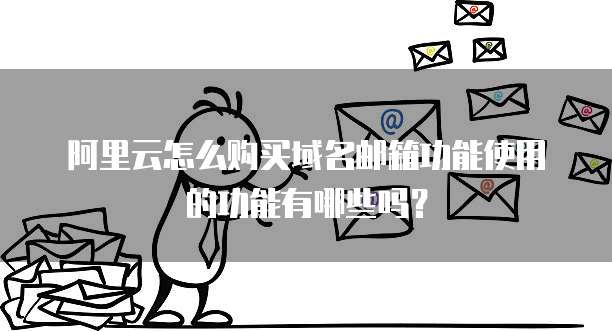 阿里云怎么购买域名邮箱功能使用的功能有哪些吗?