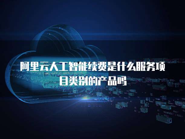 阿里云人工智能续费是什么服务项目类别的产品吗