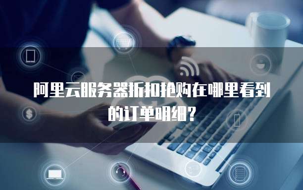 阿里云服务器折扣抢购在哪里看到的订单明细?