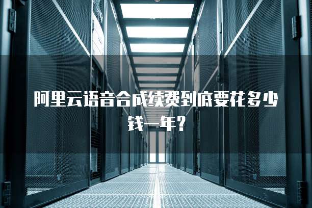 阿里云语音合成续费到底要花多少钱一年？