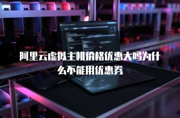 阿里云虚拟主机价格优惠大吗为什么不能用优惠券