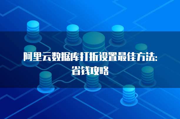 阿里云数据库打折设置最佳方法:省钱攻略