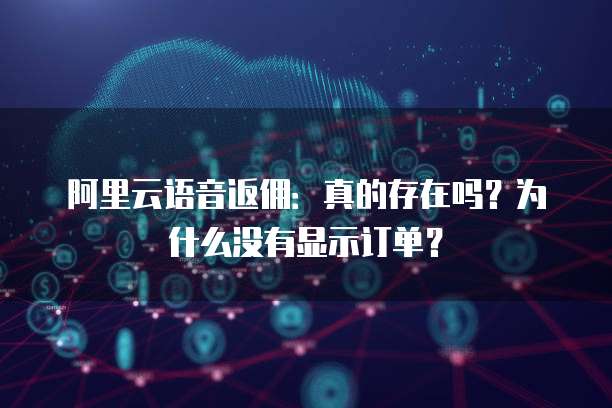 阿里云语音返佣:真的存在吗?为什么没有显示订单?
