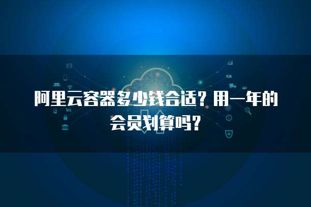 阿里云容器多少钱合适?用一年的会员划算吗?