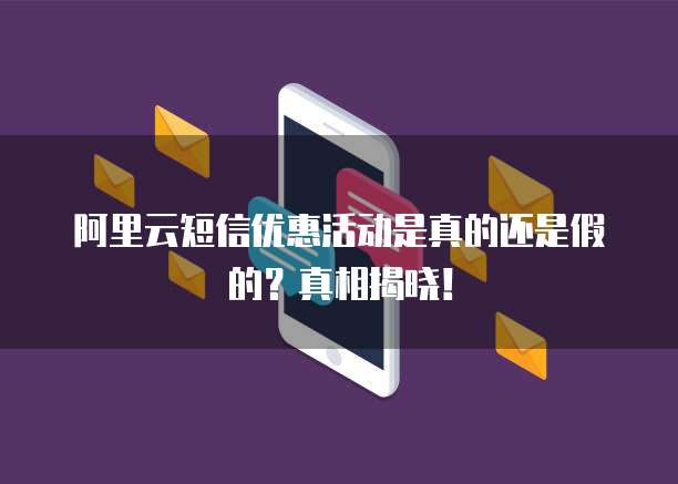 阿里云短信优惠活动是真的还是假的?真相揭晓!