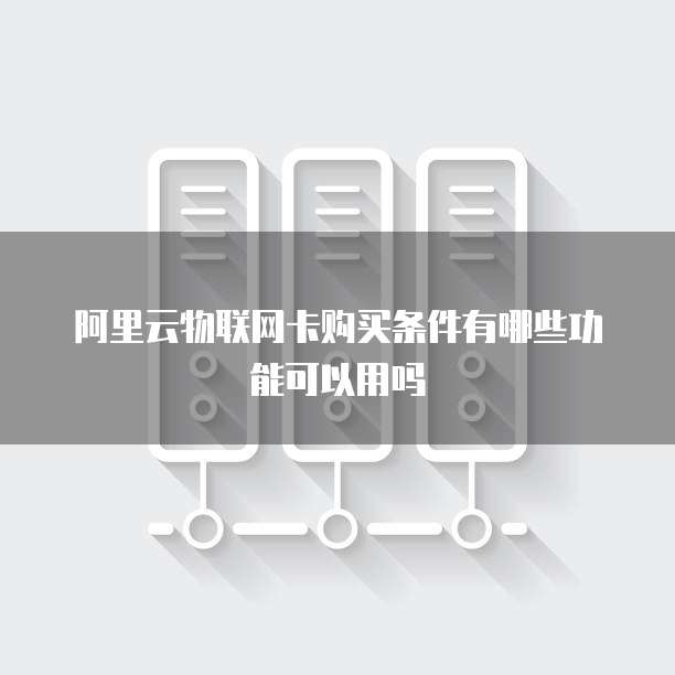 阿里云物联网卡购买条件有哪些功能可以用吗
