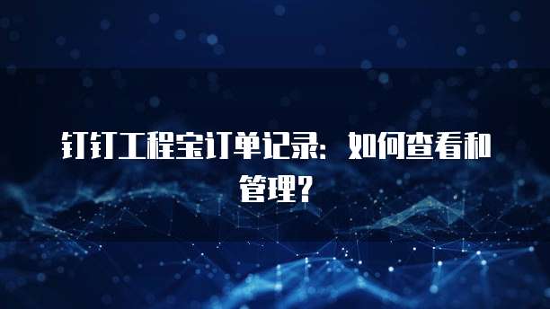 钉钉工程宝订单记录：如何查看和管理？