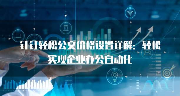 钉钉轻松公文价格设置详解：轻松实现企业办公自动化