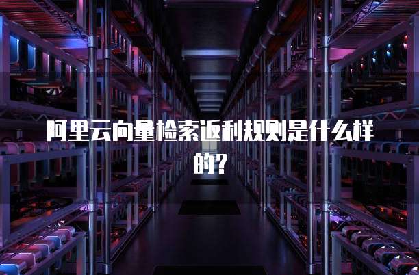 阿里云向量检索返利规则是什么样的?