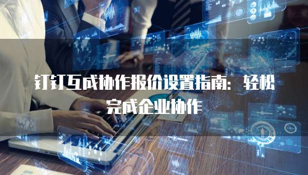 钉钉互成协作报价设置指南：轻松完成企业协作