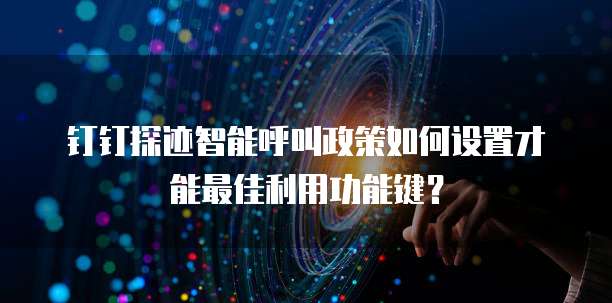 钉钉探迹智能呼叫政策如何设置才能最佳利用功能键?
