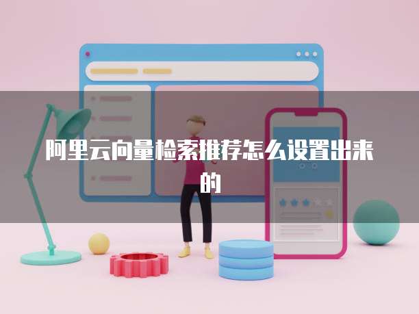 阿里云向量检索推荐怎么设置出来的