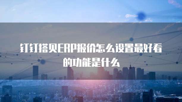 钉钉搭贝ERP报价怎么设置最好看的功能是什么