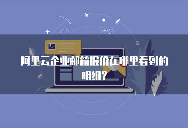 阿里云企业邮箱报价在哪里看到的明细?