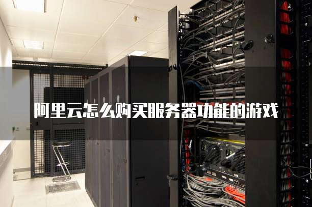 阿里云怎么购买服务器功能的游戏