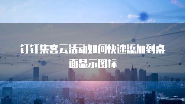 钉钉集客云活动如何快速添加到桌面显示图标
