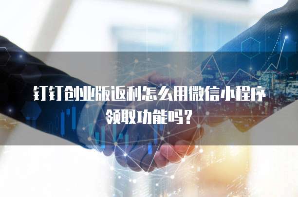 钉钉创业版返利怎么用微信小程序领取功能吗？