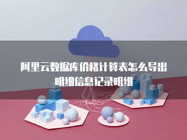 阿里云数据库价格计算表怎么导出明细信息记录明细