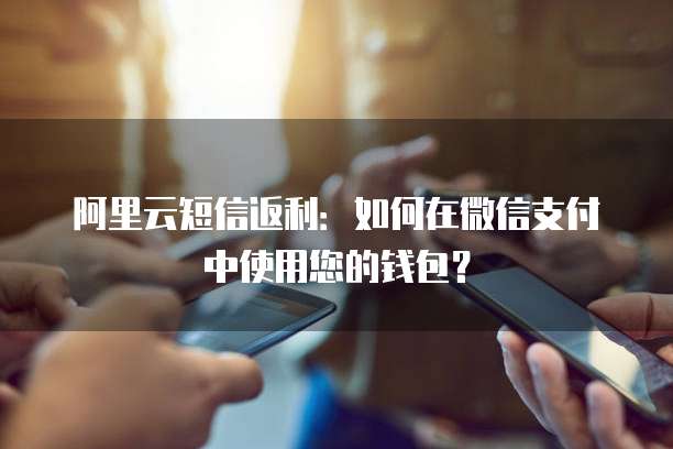 阿里云短信返利:如何在微信支付中使用您的钱包?