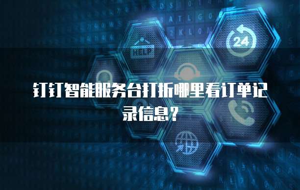 钉钉智能服务台打折哪里看订单记录信息?