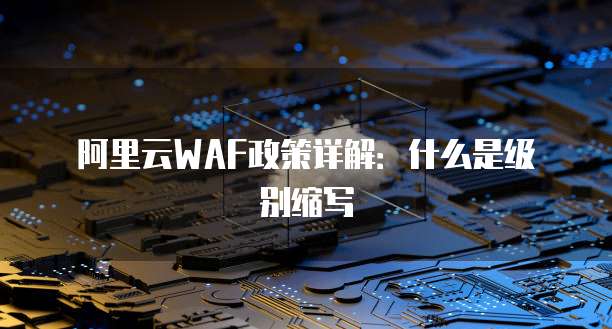 阿里云WAF政策详解：什么是级别缩写