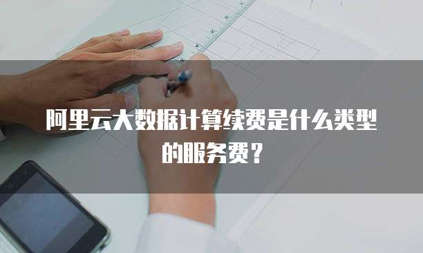 阿里云大数据计算续费是什么类型的服务费?