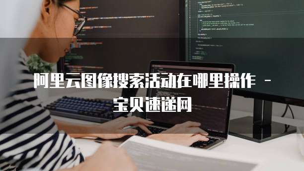阿里云图像搜索活动在哪里操作 - 宝贝速递网