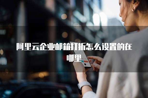 阿里云企业邮箱打折怎么设置的在哪里