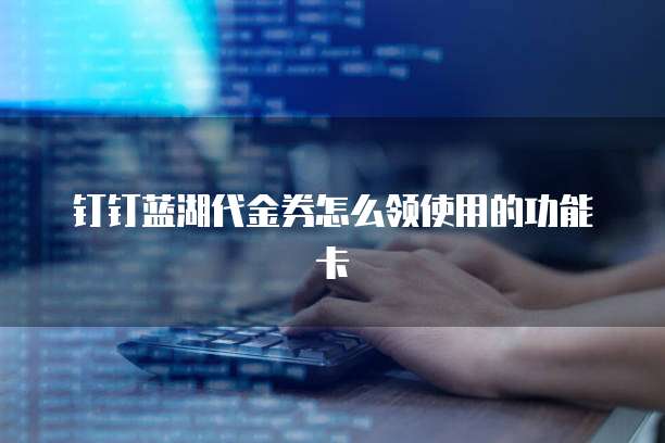钉钉蓝湖代金券怎么领使用的功能卡