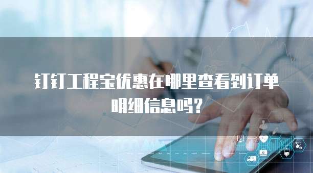 钉钉工程宝优惠在哪里查看到订单明细信息吗?