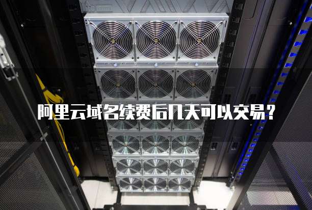 阿里云域名续费后几天可以交易？