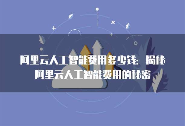 阿里云人工智能费用多少钱:揭秘阿里云人工智能费用的秘密