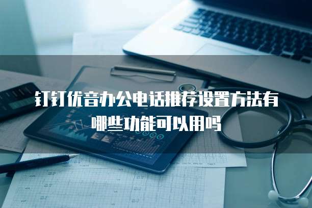 钉钉优音办公电话推荐设置方法有哪些功能可以用吗