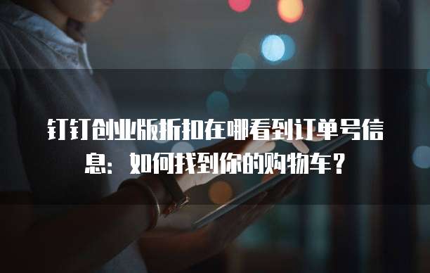 钉钉创业版折扣在哪看到订单号信息:如何找到你的购物车?