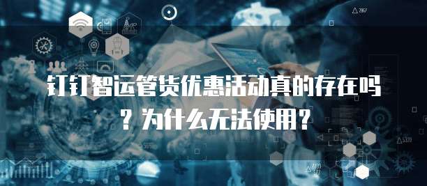 钉钉智运管货优惠活动真的存在吗?为什么无法使用?