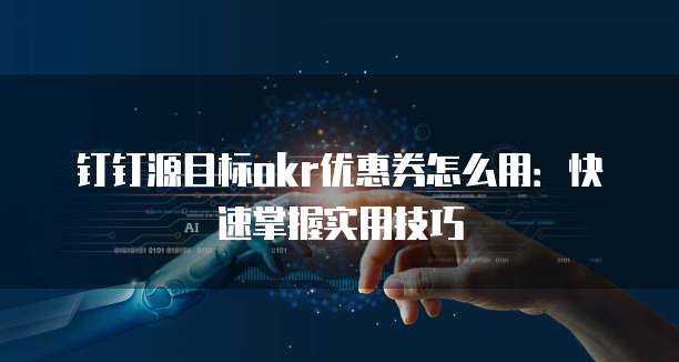 钉钉源目标okr优惠券怎么用:快速掌握实用技巧