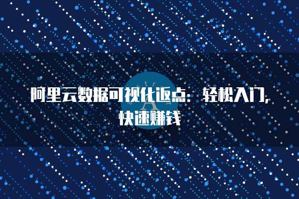 阿里云数据可视化返点:轻松入门,快速赚钱