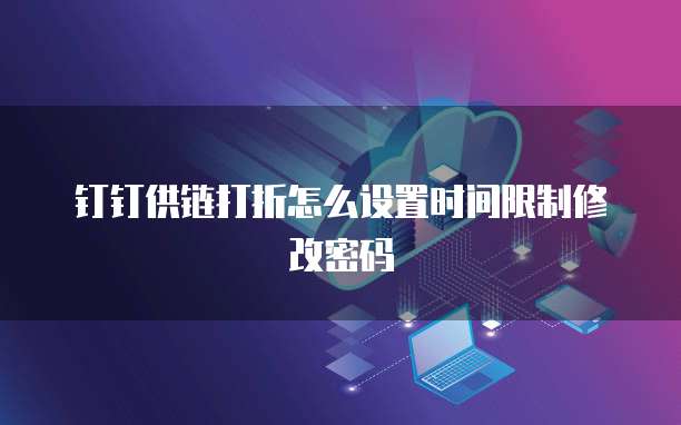 钉钉供链打折怎么设置时间限制修改密码